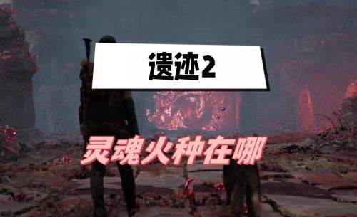 《遗迹2》灵魂火种位置及获取方法介绍