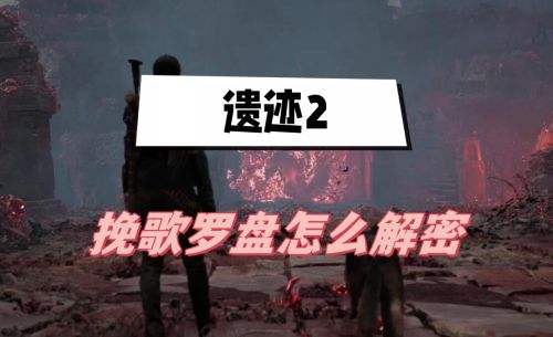《遗迹2》挽歌罗盘最新解密方法教程